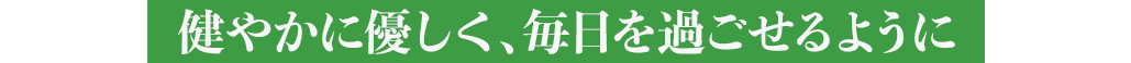 健やかに優しく、毎日を過ごせるように